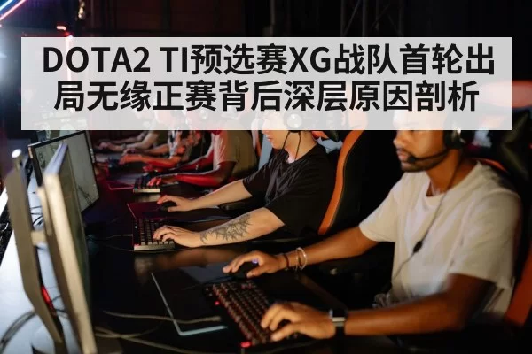 DOTA2 TI预选赛XG战队首轮出局无缘正赛背后深层原因剖析