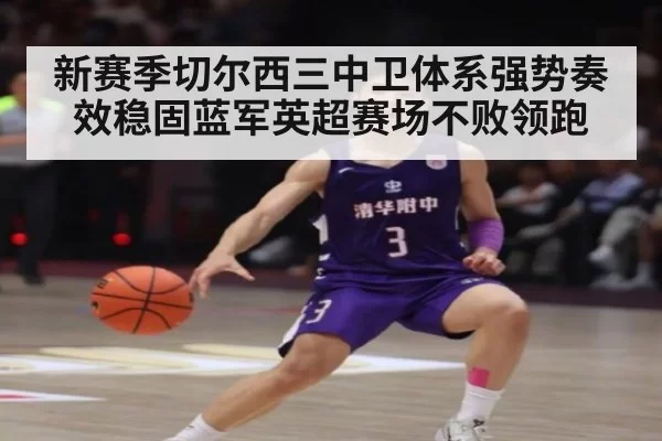 新赛季切尔西三中卫体系强势奏效稳固蓝军英超赛场不败领跑