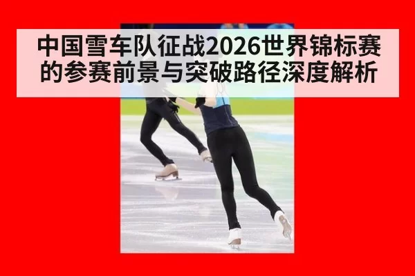 中国雪车队征战2026世界锦标赛的参赛前景与突破路径深度解析