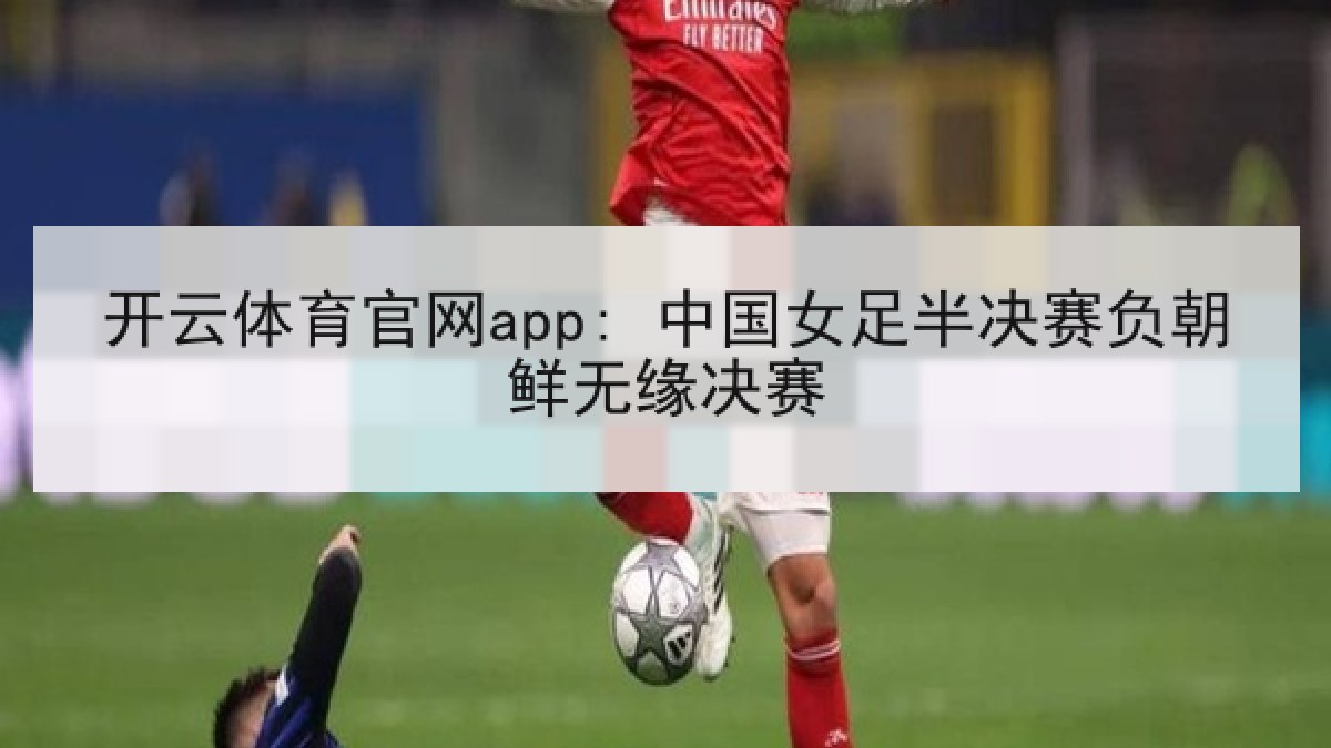 开云体育官网app: 中国女足半决赛负朝鲜无缘决赛